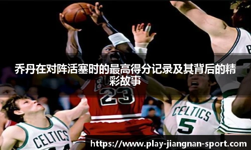 乔丹在对阵活塞时的最高得分记录及其背后的精彩故事