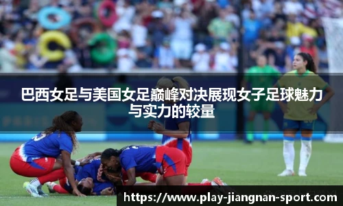 巴西女足与美国女足巅峰对决展现女子足球魅力与实力的较量