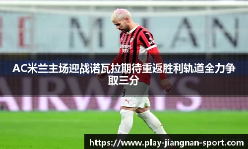 AC米兰主场迎战诺瓦拉期待重返胜利轨道全力争取三分