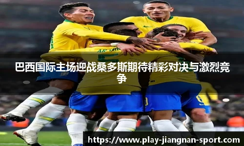 巴西国际主场迎战桑多斯期待精彩对决与激烈竞争